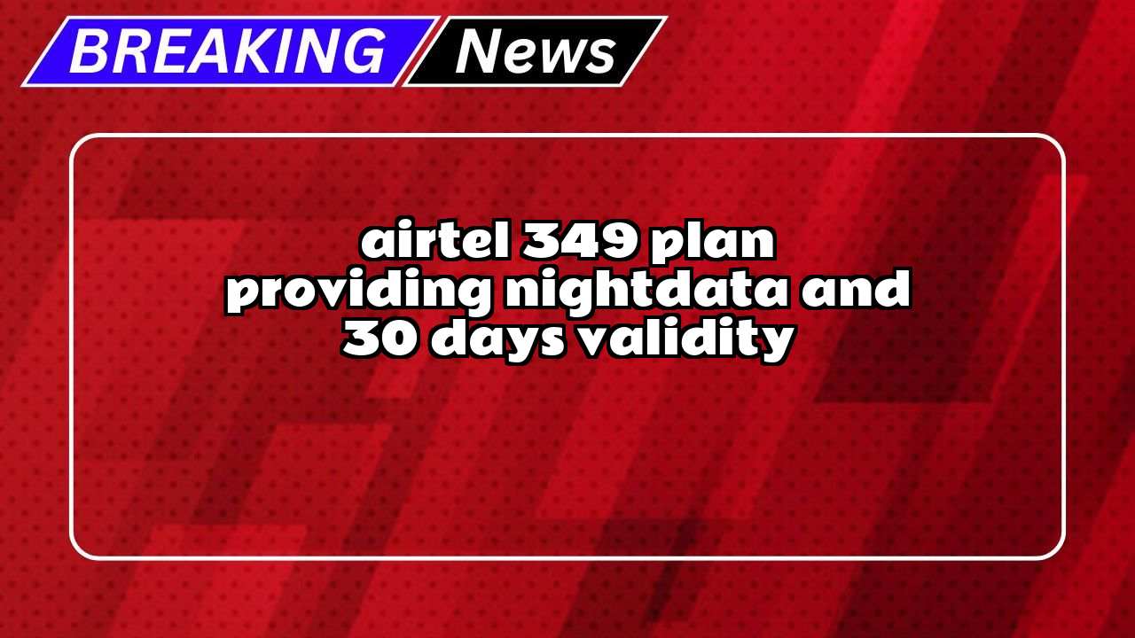 Airtel recharge now: Airtel ₹349 Plan providing NightData and 30 Days Validity