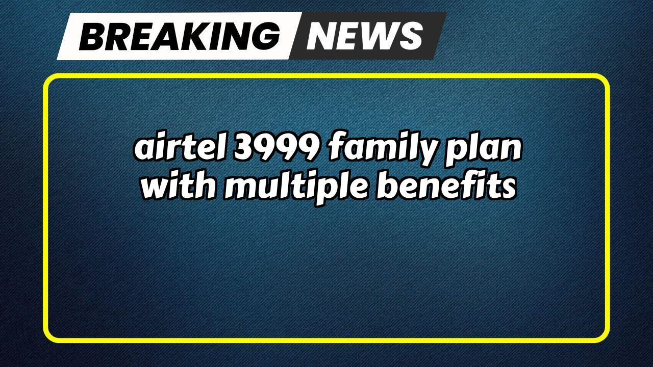 Airtel recharge validity check: Airtel ₹3999 Family Plan with Multiple Benefits