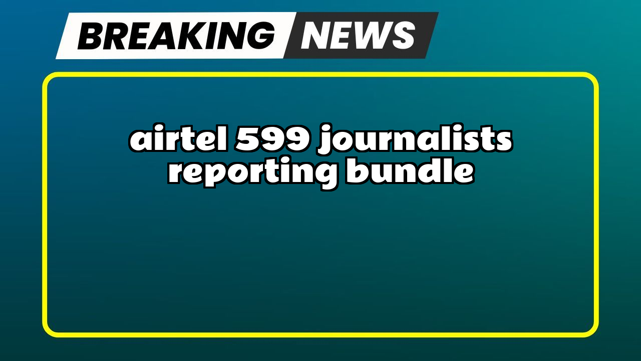 Lowest recharge of airtel: Airtel ₹599 Journalist's Reporting Bundle
