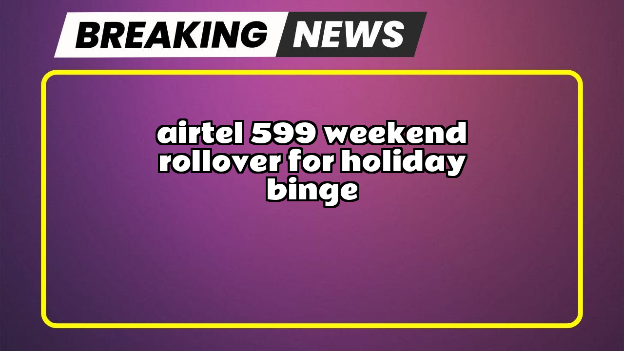 Airtel recharge plans list: Airtel ₹599 Weekend Rollover for Holiday Binge