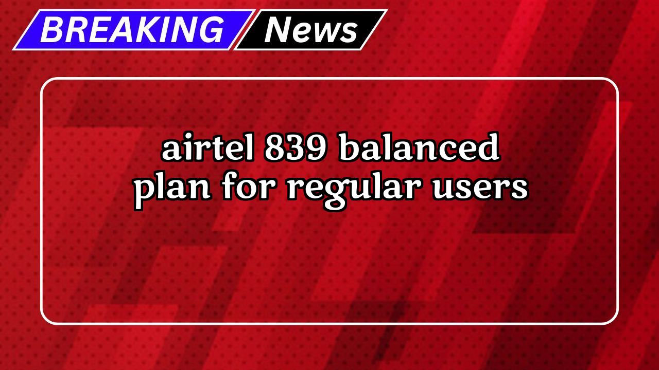 Recharge 579 airtel: Airtel ₹839 Balanced Plan for Regular Users