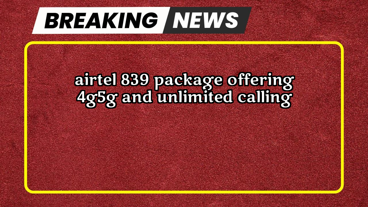 Airtel recharge only calling: Airtel ₹839 Package offering 4G/5G and Unlimited Calling 