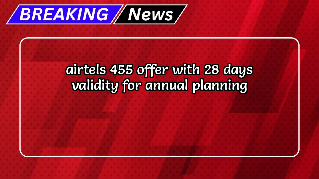 Airtel recharge plan 2025: Airtel's ₹455 Offer with 28 Days Validity for Annual Planning
